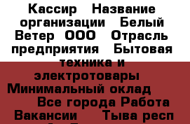 Кассир › Название организации ­ Белый Ветер, ООО › Отрасль предприятия ­ Бытовая техника и электротовары › Минимальный оклад ­ 27 000 - Все города Работа » Вакансии   . Тыва респ.,Ак-Довурак г.